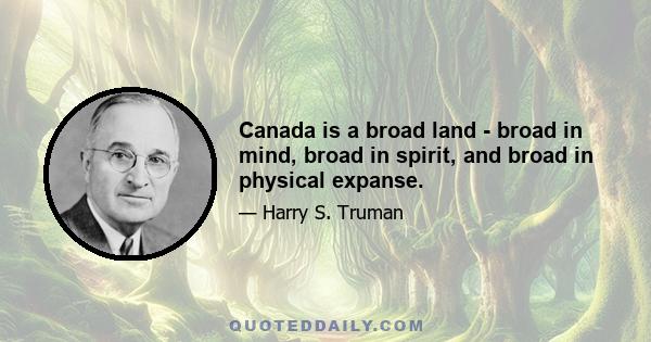 Canada is a broad land - broad in mind, broad in spirit, and broad in physical expanse.