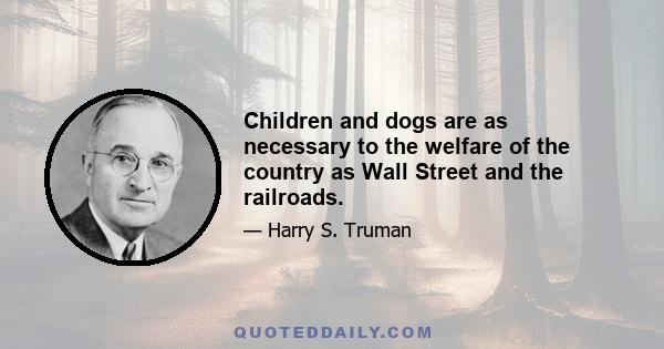 Children and dogs are as necessary to the welfare of the country as Wall Street and the railroads.