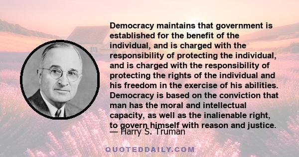 Democracy maintains that government is established for the benefit of the individual, and is charged with the responsibility of protecting the individual, and is charged with the responsibility of protecting the rights