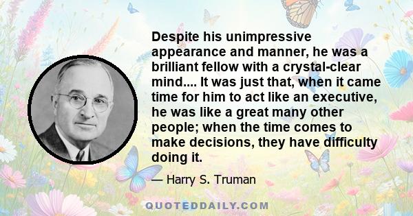 Despite his unimpressive appearance and manner, he was a brilliant fellow with a crystal-clear mind.... It was just that, when it came time for him to act like an executive, he was like a great many other people; when