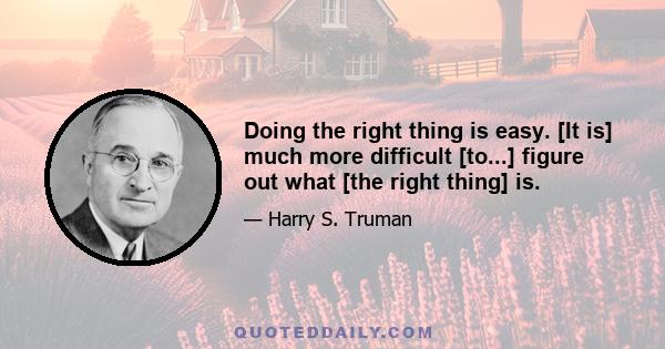 Doing the right thing is easy. [It is] much more difficult [to...] figure out what [the right thing] is.