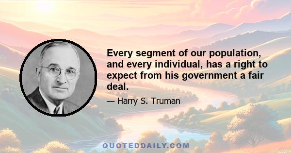 Every segment of our population, and every individual, has a right to expect from his government a fair deal.