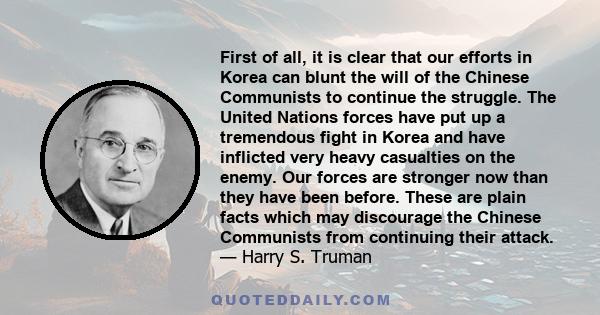 First of all, it is clear that our efforts in Korea can blunt the will of the Chinese Communists to continue the struggle. The United Nations forces have put up a tremendous fight in Korea and have inflicted very heavy