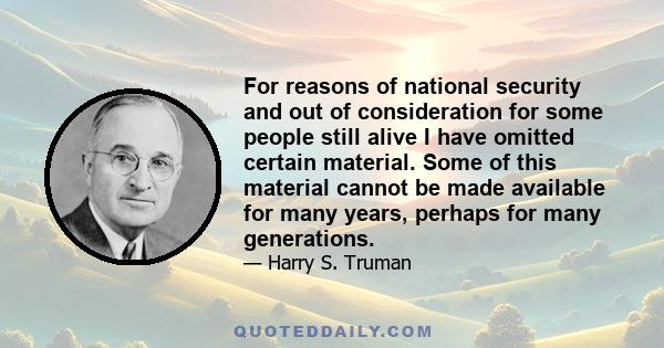 For reasons of national security and out of consideration for some people still alive I have omitted certain material. Some of this material cannot be made available for many years, perhaps for many generations.