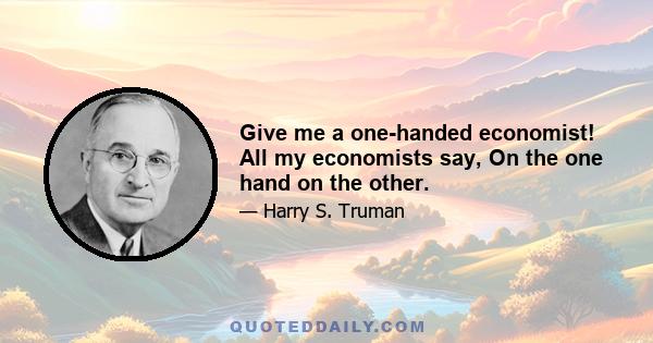 Give me a one-handed economist! All my economists say, On the one hand on the other.