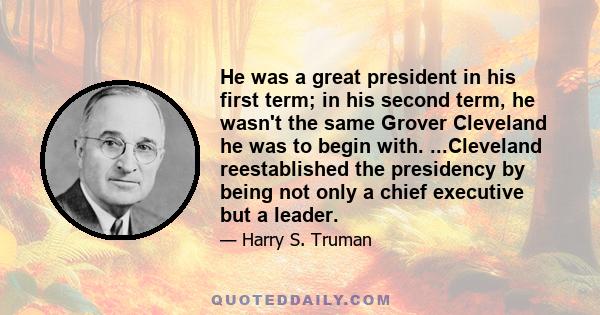 He was a great president in his first term; in his second term, he wasn't the same Grover Cleveland he was to begin with. ...Cleveland reestablished the presidency by being not only a chief executive but a leader.