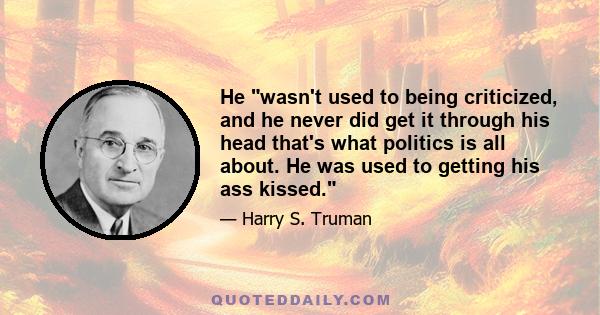 He wasn't used to being criticized, and he never did get it through his head that's what politics is all about. He was used to getting his ass kissed.