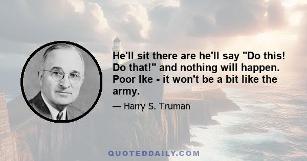 He'll sit there are he'll say Do this! Do that! and nothing will happen. Poor Ike - it won't be a bit like the army.
