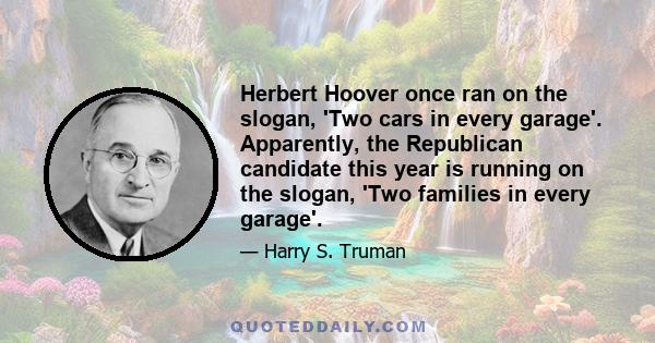 Herbert Hoover once ran on the slogan, 'Two cars in every garage'. Apparently, the Republican candidate this year is running on the slogan, 'Two families in every garage'.