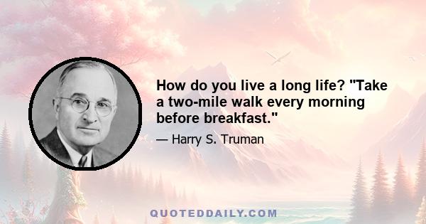 How do you live a long life? Take a two-mile walk every morning before breakfast.