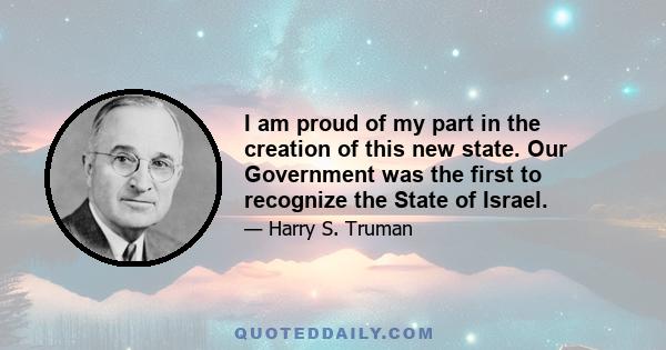 I am proud of my part in the creation of this new state. Our Government was the first to recognize the State of Israel.