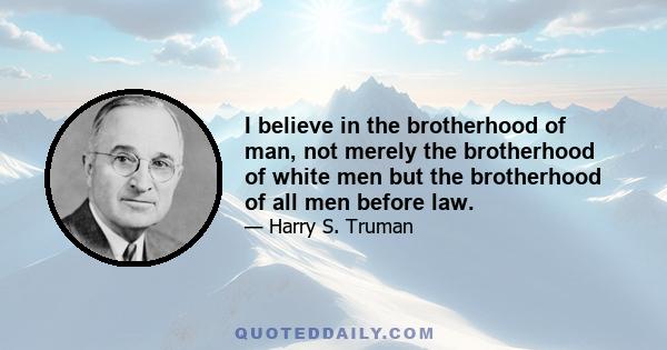 I believe in the brotherhood of man, not merely the brotherhood of white men but the brotherhood of all men before law.