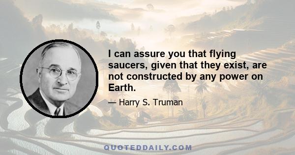 I can assure you that flying saucers, given that they exist, are not constructed by any power on Earth.