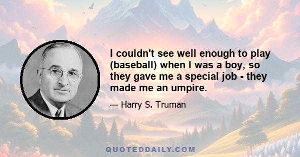 I couldn't see well enough to play (baseball) when I was a boy, so they gave me a special job - they made me an umpire.