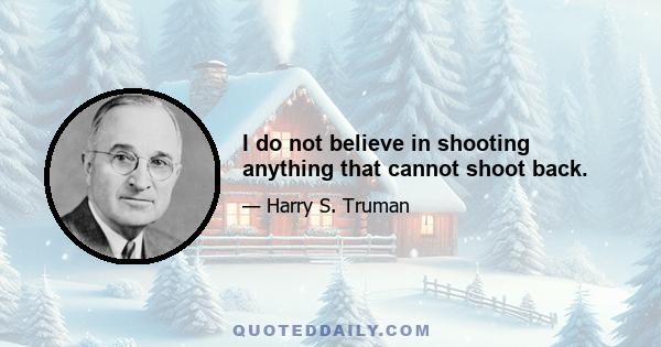 I do not believe in shooting anything that cannot shoot back.