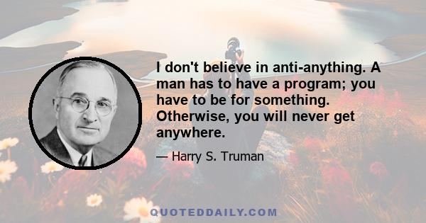 I don't believe in anti-anything. A man has to have a program; you have to be for something. Otherwise, you will never get anywhere.