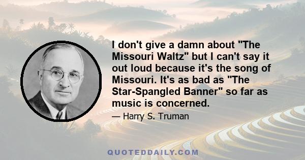 I don't give a damn about The Missouri Waltz but I can't say it out loud because it's the song of Missouri. It's as bad as The Star-Spangled Banner so far as music is concerned.