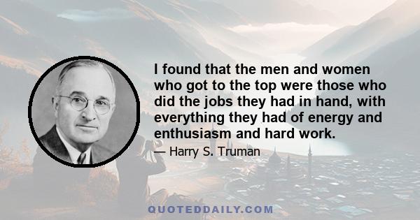 I found that the men and women who got to the top were those who did the jobs they had in hand, with everything they had of energy and enthusiasm and hard work.