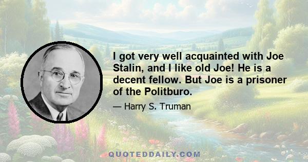 I got very well acquainted with Joe Stalin, and I like old Joe! He is a decent fellow. But Joe is a prisoner of the Politburo.