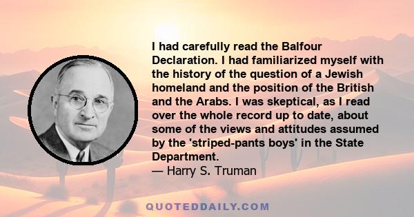 I had carefully read the Balfour Declaration. I had familiarized myself with the history of the question of a Jewish homeland and the position of the British and the Arabs. I was skeptical, as I read over the whole