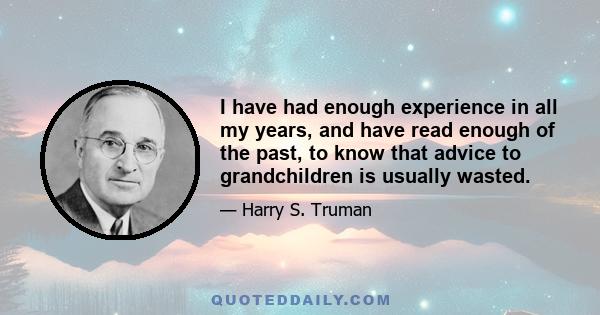 I have had enough experience in all my years, and have read enough of the past, to know that advice to grandchildren is usually wasted.