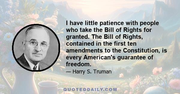 I have little patience with people who take the Bill of Rights for granted. The Bill of Rights, contained in the first ten amendments to the Constitution, is every American's guarantee of freedom.