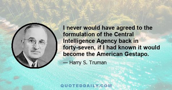 I never would have agreed to the formulation of the Central Intelligence Agency back in forty-seven, if I had known it would become the American Gestapo.