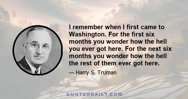 I remember when I first came to Washington. For the first six months you wonder how the hell you ever got here. For the next six months you wonder how the hell the rest of them ever got here.