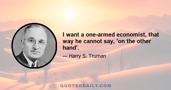 I want a one-armed economist, that way he cannot say, 'on the other hand'.