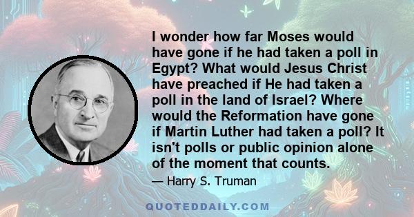 I wonder how far Moses would have gone if he had taken a poll in Egypt? What would Jesus Christ have preached if He had taken a poll in the land of Israel? Where would the Reformation have gone if Martin Luther had