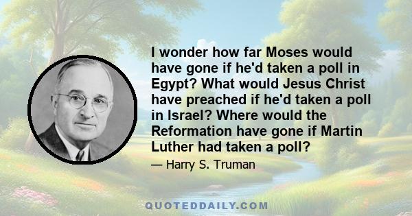 I wonder how far Moses would have gone if he'd taken a poll in Egypt? What would Jesus Christ have preached if he'd taken a poll in Israel? Where would the Reformation have gone if Martin Luther had taken a poll?