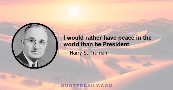 I would rather have peace in the world than be President.