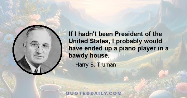 If I hadn't been President of the United States, I probably would have ended up a piano player in a bawdy house.