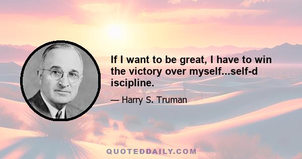 If I want to be great, I have to win the victory over myself...self-d iscipline.