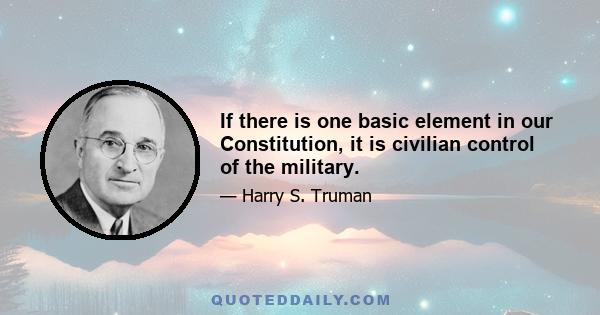 If there is one basic element in our Constitution, it is civilian control of the military.