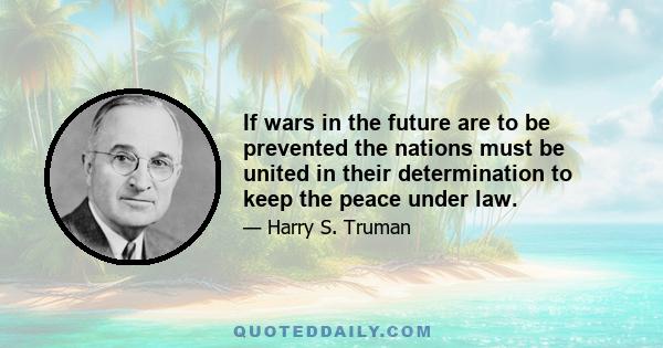 If wars in the future are to be prevented the nations must be united in their determination to keep the peace under law.