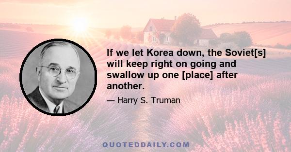 If we let Korea down, the Soviet[s] will keep right on going and swallow up one [place] after another.