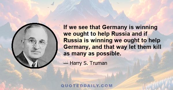 If we see that Germany is winning we ought to help Russia and if Russia is winning we ought to help Germany, and that way let them kill as many as possible.