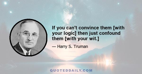 If you can't convince them [with your logic] then just confound them [with your wit.]