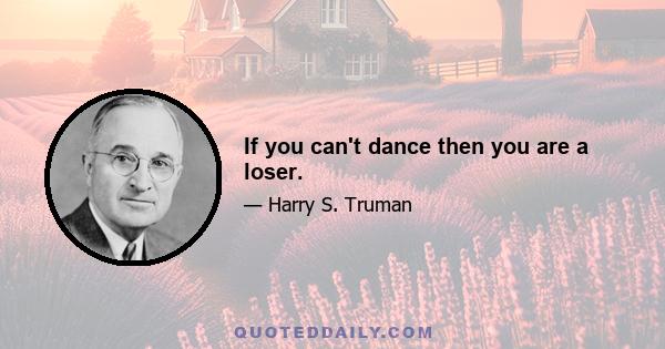 If you can't dance then you are a loser.