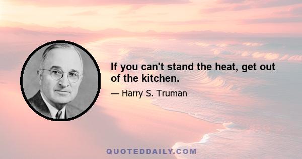 If you can't stand the heat, get out of the kitchen.