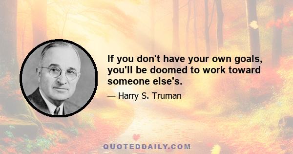 If you don't have your own goals, you'll be doomed to work toward someone else's.