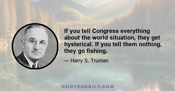 If you tell Congress everything about the world situation, they get hysterical. If you tell them nothing, they go fishing.