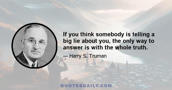 If you think somebody is telling a big lie about you, the only way to answer is with the whole truth.