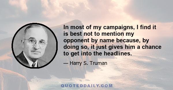 In most of my campaigns, I find it is best not to mention my opponent by name because, by doing so, it just gives him a chance to get into the headlines.