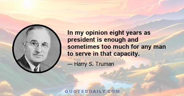 In my opinion eight years as president is enough and sometimes too much for any man to serve in that capacity.