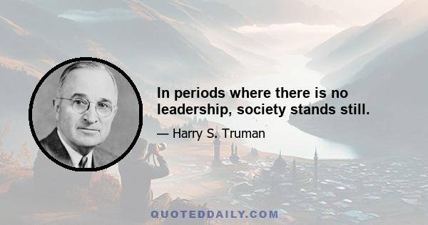 In periods where there is no leadership, society stands still.