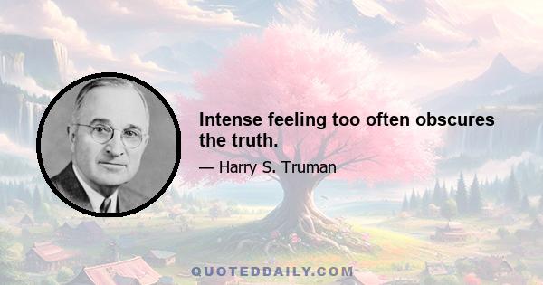 Intense feeling too often obscures the truth.