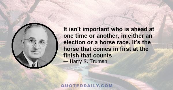 It isn't important who is ahead at one time or another, in either an election or a horse race. It's the horse that comes in first at the finish that counts