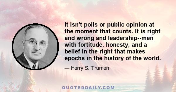 It isn't polls or public opinion at the moment that counts. It is right and wrong and leadership--men with fortitude, honesty, and a belief in the right that makes epochs in the history of the world.